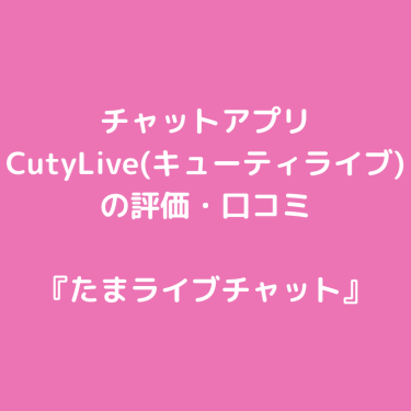 チャットアプリ『CutyLive(キューティライブ)』の評価・口コミ