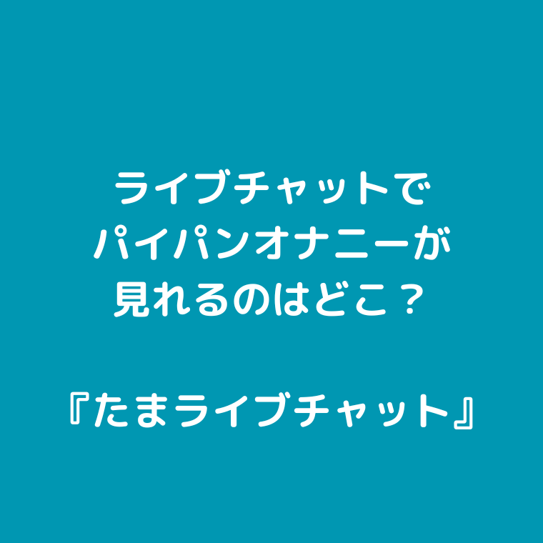 ライブチャットでパイパンオナニーが見れるのはどこ？